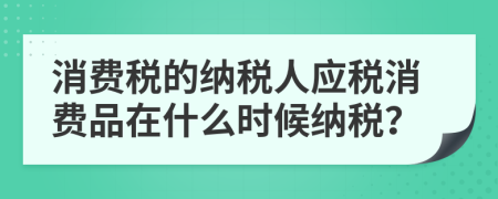 消费税的纳税人应税消费品在什么时候纳税？