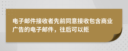 电子邮件接收者先前同意接收包含商业广告的电子邮件，往后可以拒