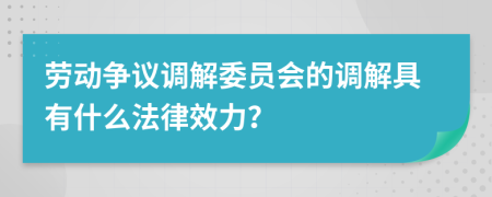 劳动争议调解委员会的调解具有什么法律效力？