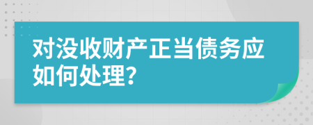 对没收财产正当债务应如何处理？