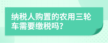 纳税人购置的农用三轮车需要缴税吗？