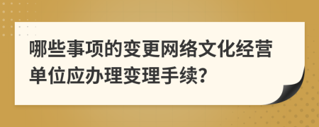 哪些事项的变更网络文化经营单位应办理变理手续？