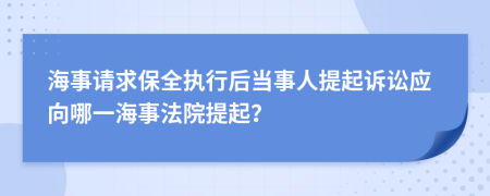 海事请求保全执行后当事人提起诉讼应向哪一海事法院提起？