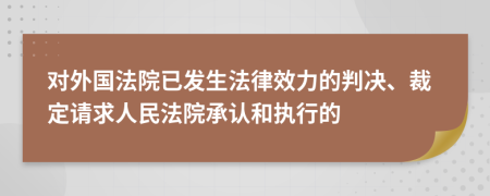 对外国法院已发生法律效力的判决、裁定请求人民法院承认和执行的