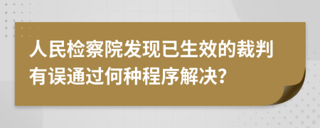 人民检察院发现已生效的裁判有误通过何种程序解决？