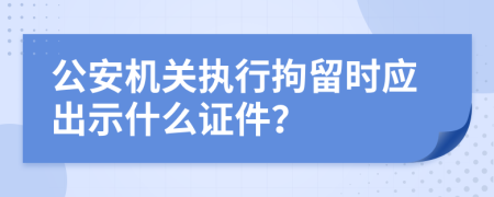 公安机关执行拘留时应出示什么证件？