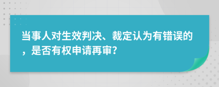 当事人对生效判决、裁定认为有错误的，是否有权申请再审？