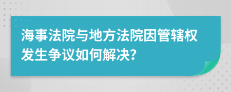 海事法院与地方法院因管辖权发生争议如何解决？