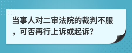 当事人对二审法院的裁判不服，可否再行上诉或起诉？