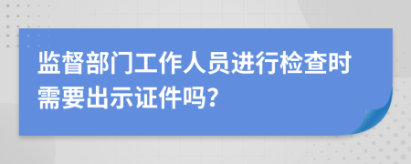 监督部门工作人员进行检查时需要出示证件吗？