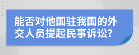 能否对他国驻我国的外交人员提起民事诉讼？