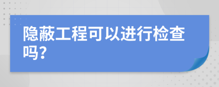 隐蔽工程可以进行检查吗？