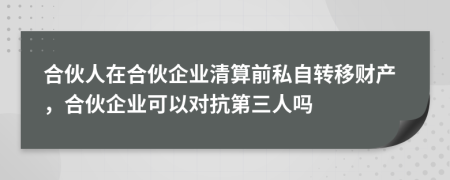 合伙人在合伙企业清算前私自转移财产，合伙企业可以对抗第三人吗