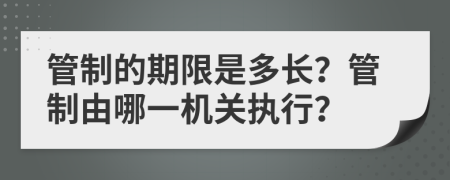 管制的期限是多长？管制由哪一机关执行？