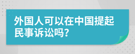 外国人可以在中国提起民事诉讼吗？