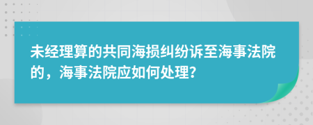 未经理算的共同海损纠纷诉至海事法院的，海事法院应如何处理？