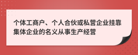 个体工商户、个人合伙或私营企业挂靠集体企业的名义从事生产经营