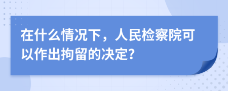 在什么情况下，人民检察院可以作出拘留的决定？