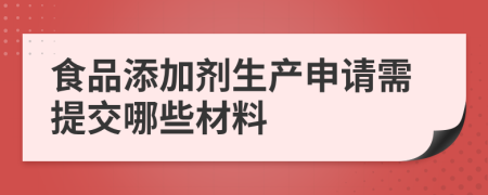 食品添加剂生产申请需提交哪些材料