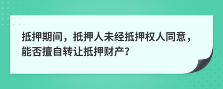 抵押期间，抵押人未经抵押权人同意，能否擅自转让抵押财产？