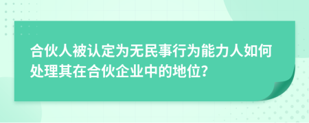 合伙人被认定为无民事行为能力人如何处理其在合伙企业中的地位？