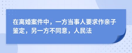 在离婚案件中，一方当事人要求作亲子鉴定，另一方不同意，人民法