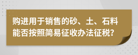 购进用于销售的砂、土、石料能否按照简易征收办法征税？