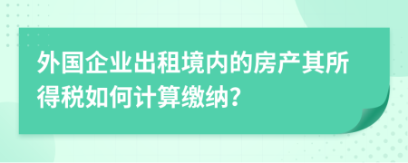 外国企业出租境内的房产其所得税如何计算缴纳？
