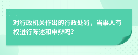 对行政机关作出的行政处罚，当事人有权进行陈述和申辩吗？