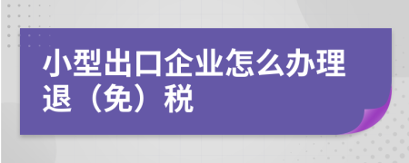 小型出口企业怎么办理退（免）税