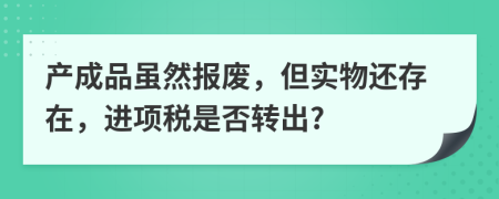 产成品虽然报废，但实物还存在，进项税是否转出?