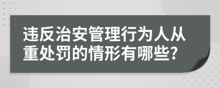 违反治安管理行为人从重处罚的情形有哪些?