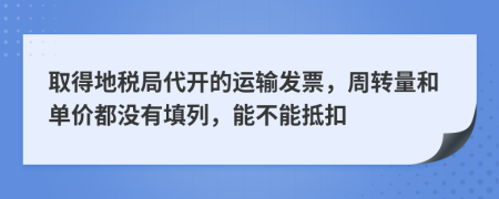 取得地税局代开的运输发票，周转量和单价都没有填列，能不能抵扣