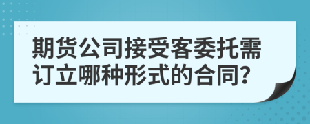 期货公司接受客委托需订立哪种形式的合同？