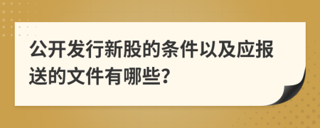 公开发行新股的条件以及应报送的文件有哪些？