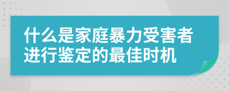 什么是家庭暴力受害者进行鉴定的最佳时机