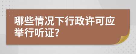 哪些情况下行政许可应举行听证？