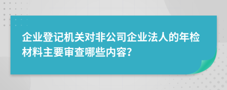 企业登记机关对非公司企业法人的年检材料主要审查哪些内容？