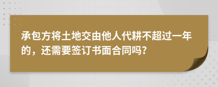 承包方将土地交由他人代耕不超过一年的，还需要签订书面合同吗？