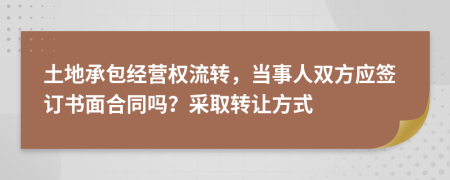 土地承包经营权流转，当事人双方应签订书面合同吗？采取转让方式
