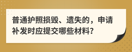 普通护照损毁、遗失的，申请补发时应提交哪些材料？