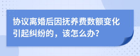 协议离婚后因抚养费数额变化引起纠纷的，该怎么办？