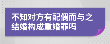 不知对方有配偶而与之结婚构成重婚罪吗