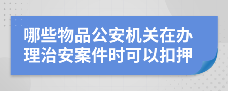 哪些物品公安机关在办理治安案件时可以扣押