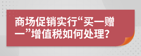 商场促销实行“买一赠一”增值税如何处理？