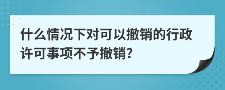 什么情况下对可以撤销的行政许可事项不予撤销？