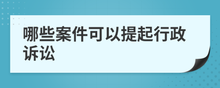 哪些案件可以提起行政诉讼