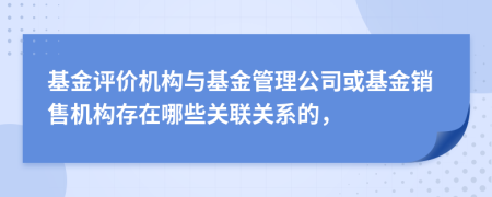 基金评价机构与基金管理公司或基金销售机构存在哪些关联关系的，