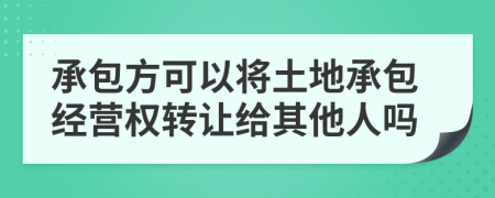 承包方可以将土地承包经营权转让给其他人吗