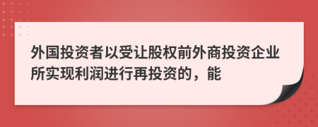 外国投资者以受让股权前外商投资企业所实现利润进行再投资的，能